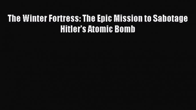 Read The Winter Fortress: The Epic Mission to Sabotage Hitler's Atomic Bomb PDF Free