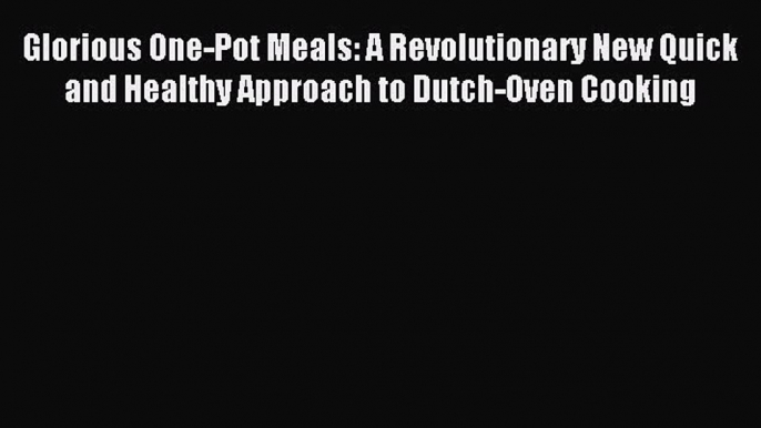 Read Glorious One-Pot Meals: A Revolutionary New Quick and Healthy Approach to Dutch-Oven Cooking