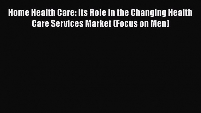 Read Home Health Care: Its Role in the Changing Health Care Services Market (Focus on Men)