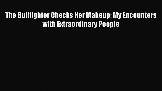 Download The Bullfighter Checks Her Makeup: My Encounters with Extraordinary People PDF Free