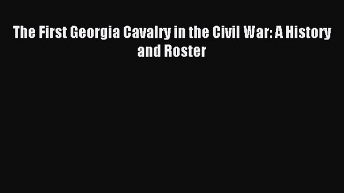 Read The First Georgia Cavalry in the Civil War: A History and Roster Ebook Free