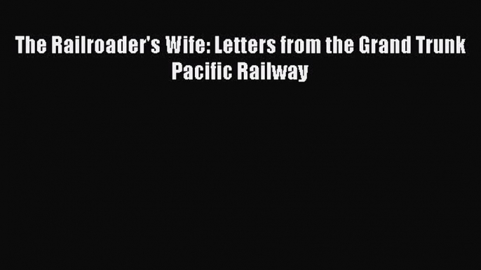 Read The Railroader's Wife: Letters from the Grand Trunk Pacific Railway PDF Free