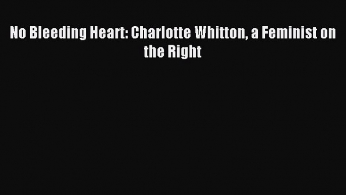 Read No Bleeding Heart: Charlotte Whitton a Feminist on the Right PDF Free