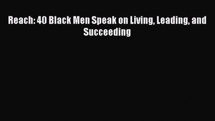 Read Reach: 40 Black Men Speak on Living Leading and Succeeding Ebook Free