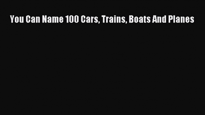 [Download] You Can Name 100 Cars Trains Boats And Planes E-Book Free