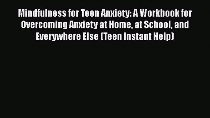 Read Book Mindfulness for Teen Anxiety: A Workbook for Overcoming Anxiety at Home at School