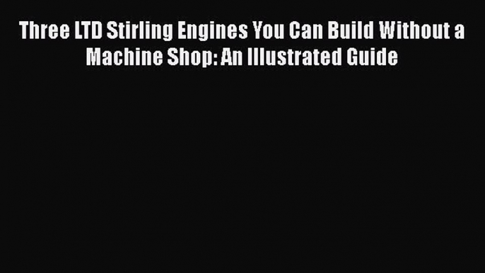 Read Three LTD Stirling Engines You Can Build Without a Machine Shop: An Illustrated Guide