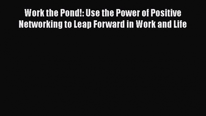 Read Work the Pond!: Use the Power of Positive Networking to Leap Forward in Work and Life