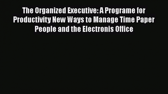 Read The Organized Executive: A Programe for Productivity New Ways to Manage Time Paper People