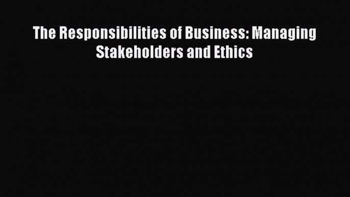 Read The Responsibilities of Business: Managing Stakeholders and Ethics Ebook Free