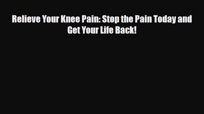 Download Relieve Your Knee Pain: Stop the Pain Today and Get Your Life Back! PDF Online