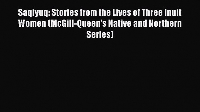 Read Books Saqiyuq: Stories from the Lives of Three Inuit Women (McGill-Queen's Native and