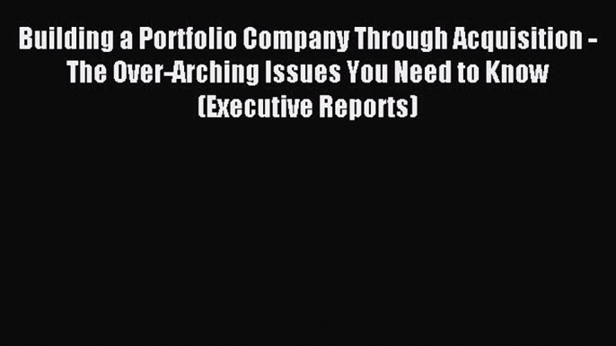 [PDF] Building a Portfolio Company Through Acquisition - The Over-Arching Issues You Need to