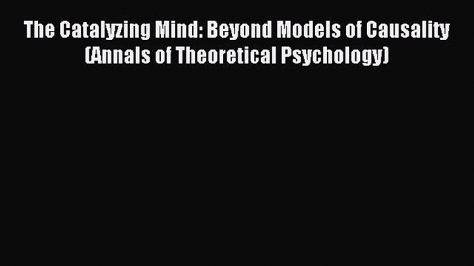 Read The Catalyzing Mind: Beyond Models of Causality (Annals of Theoretical Psychology) Ebook