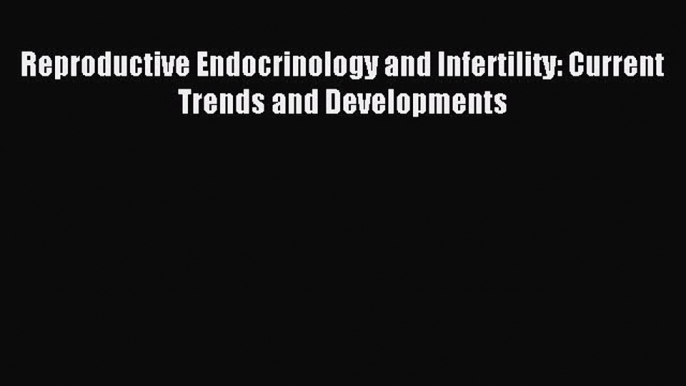 Download Reproductive Endocrinology and Infertility: Current Trends and Developments Ebook