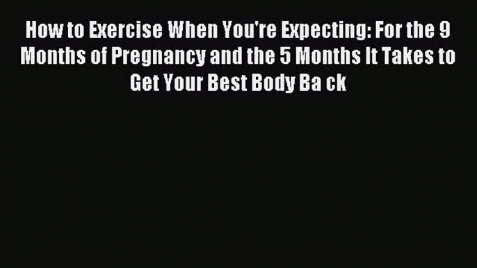 [Download] How to Exercise When You're Expecting: For the 9 Months of Pregnancy and the 5 Months