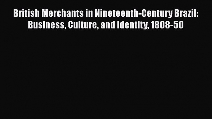 Read Books British Merchants in Nineteenth-Century Brazil: Business Culture and Identity 1808-50