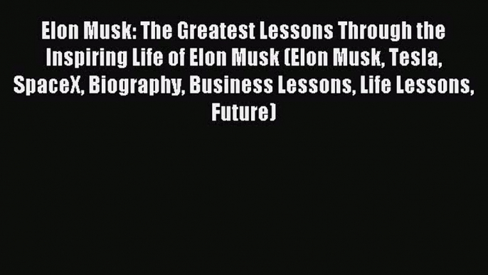 Read Elon Musk: The Greatest Lessons Through the Inspiring Life of Elon Musk (Elon Musk Tesla