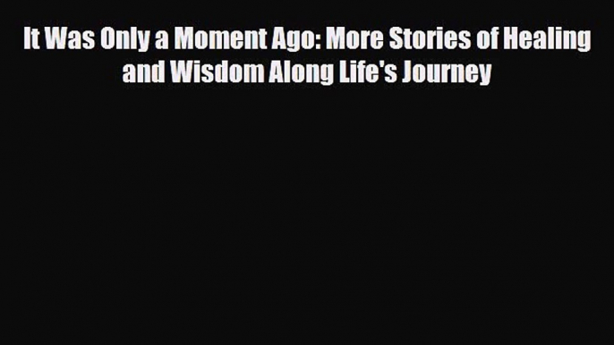 Download It Was Only a Moment Ago: More Stories of Healing and Wisdom Along Life's Journey