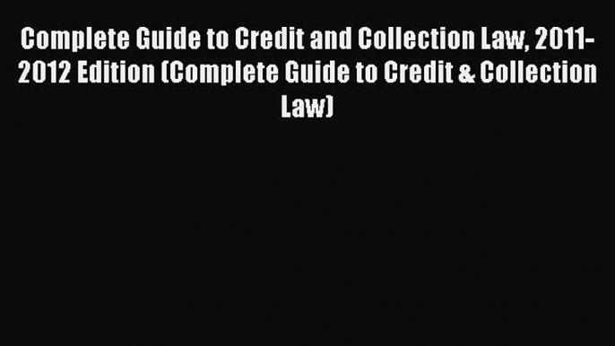 Read Book Complete Guide to Credit and Collection Law 2011-2012 Edition (Complete Guide to