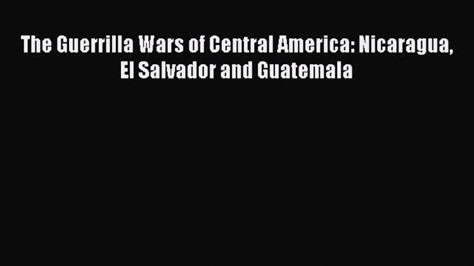 Read Books The Guerrilla Wars of Central America: Nicaragua El Salvador and Guatemala E-Book