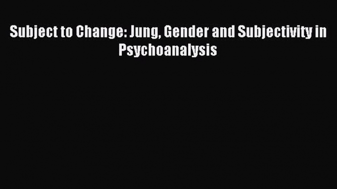 Read Subject to Change: Jung Gender and Subjectivity in Psychoanalysis Ebook Free