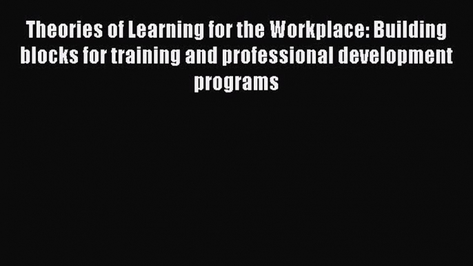 Read Theories of Learning for the Workplace: Building blocks for training and professional