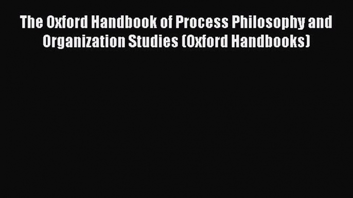 Read The Oxford Handbook of Process Philosophy and Organization Studies (Oxford Handbooks)