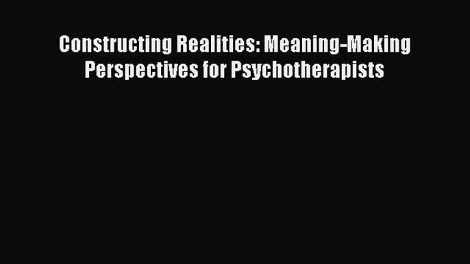 Read Constructing Realities: Meaning-Making Perspectives for Psychotherapists Ebook Online