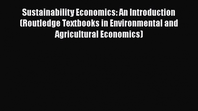 Read Sustainability Economics: An Introduction (Routledge Textbooks in Environmental and Agricultural