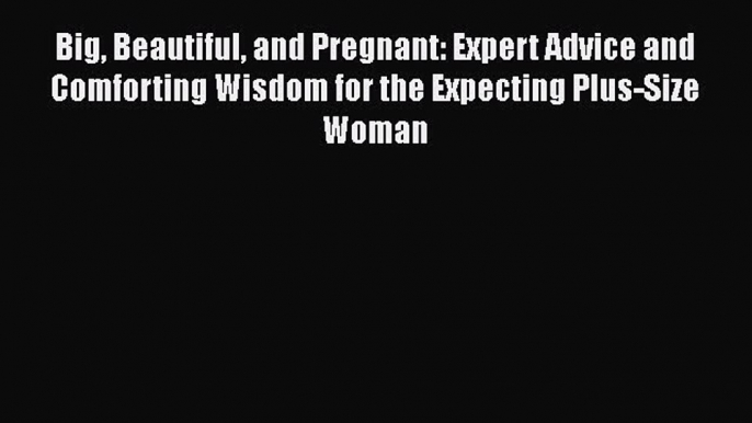 [PDF] Big Beautiful and Pregnant: Expert Advice and Comforting Wisdom for the Expecting Plus-Size