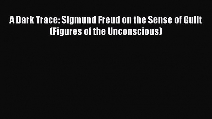 Read A Dark Trace: Sigmund Freud on the Sense of Guilt (Figures of the Unconscious) PDF Online