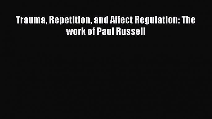 Read Trauma Repetition and Affect Regulation: The work of Paul Russell Ebook Free