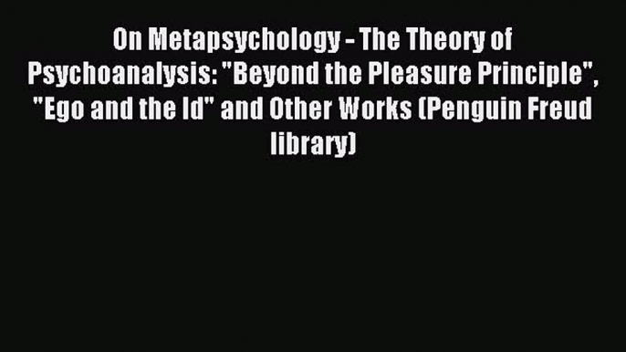 Download On Metapsychology - The Theory of Psychoanalysis: Beyond the Pleasure Principle Ego