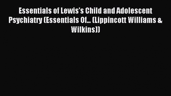 Download Essentials of Lewis's Child and Adolescent Psychiatry (Essentials Of... (Lippincott