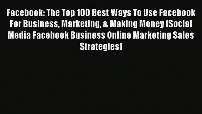 Download Facebook: The Top 100 Best Ways To Use Facebook For Business Marketing & Making Money