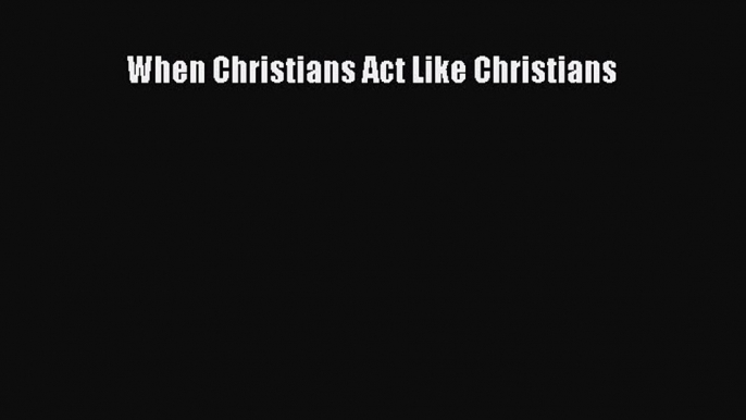 Read Book When Christians Act Like Christians E-Book Free