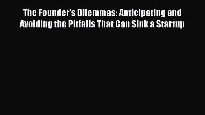 Download The Founder's Dilemmas: Anticipating and Avoiding the Pitfalls That Can Sink a Startup