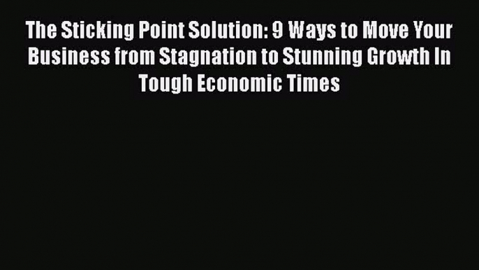 Read The Sticking Point Solution: 9 Ways to Move Your Business from Stagnation to Stunning