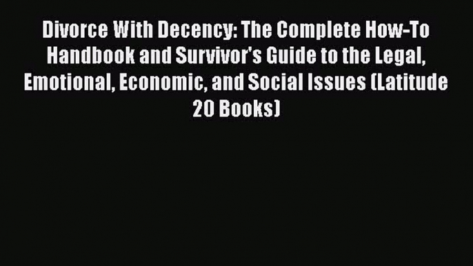 Read Book Divorce With Decency: The Complete How-To Handbook and Survivor's Guide to the Legal