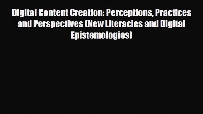 Download Digital Content Creation: Perceptions Practices and Perspectives (New Literacies and