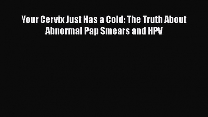 [PDF] Your Cervix Just Has a Cold: The Truth About Abnormal Pap Smears and HPV  Read Online