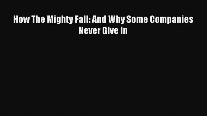 Download How The Mighty Fall: And Why Some Companies Never Give In PDF Online