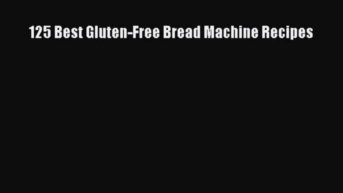 Read 125 Best Gluten-Free Bread Machine Recipes Ebook Free