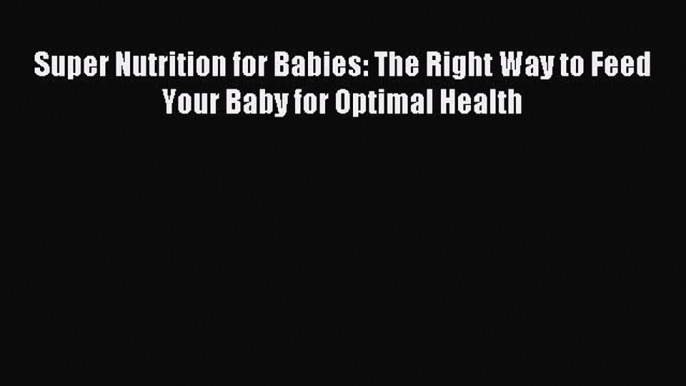 Read Super Nutrition for Babies: The Right Way to Feed Your Baby for Optimal Health Ebook Free