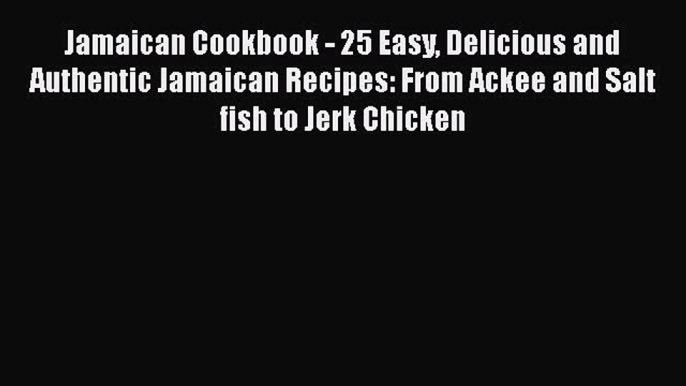 Read Book Jamaican Cookbook - 25 Easy Delicious and Authentic Jamaican Recipes: From Ackee