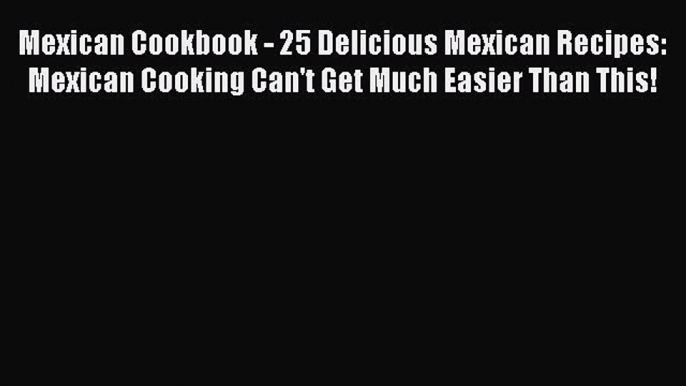 Read Book Mexican Cookbook - 25 Delicious Mexican Recipes: Mexican Cooking Can't Get Much Easier