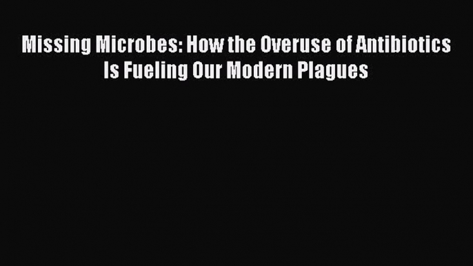 [PDF] Missing Microbes: How the Overuse of Antibiotics Is Fueling Our Modern Plagues Free Books