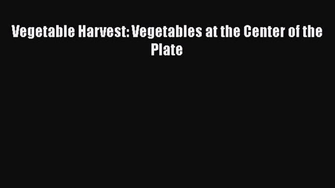 Read Book Vegetable Harvest: Vegetables at the Center of the Plate E-Book Free