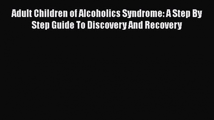 Read Books Adult Children of Alcoholics Syndrome: A Step By Step Guide To Discovery And Recovery